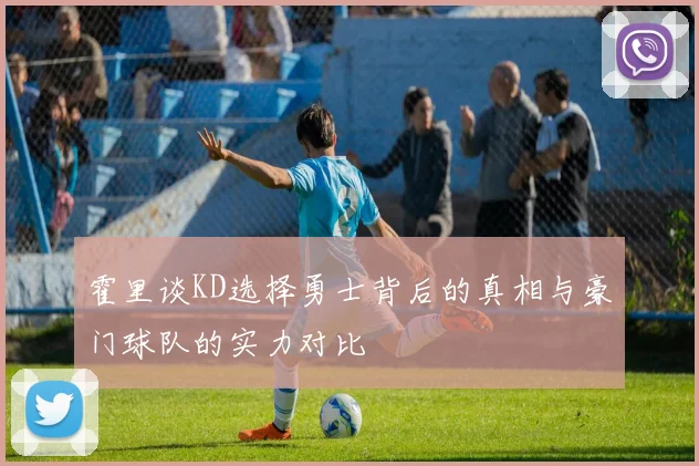 霍里谈KD选择勇士背后的真相与豪门球队的实力对比