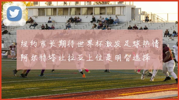 纽约市长期待世界杯激发足球热情阿尔特塔让拉亚上位是明智选择