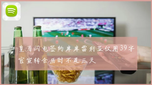 皇马闪电签约库库雷利亚仅用39字官宣转会历时不足三天