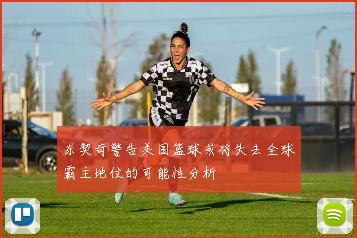 东契奇警告美国篮球或将失去全球霸主地位的可能性分析