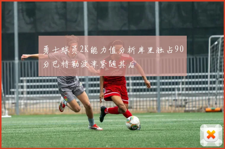 勇士球员2K能力值分析库里独占90分巴特勒波津紧随其后