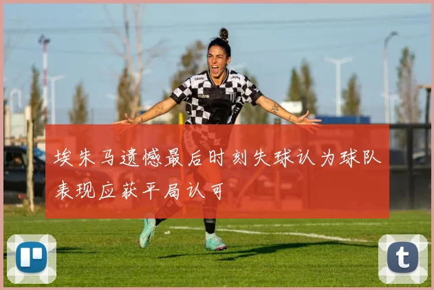 埃朱马遗憾最后时刻失球认为球队表现应获平局认可