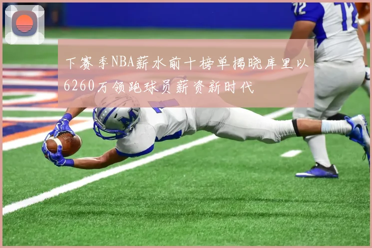 下赛季NBA薪水前十榜单揭晓库里以6260万领跑球员薪资新时代
