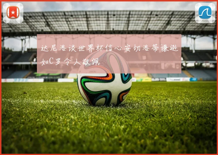 达尼洛谈世界杯信心安切洛蒂谦逊如C罗令人敬佩