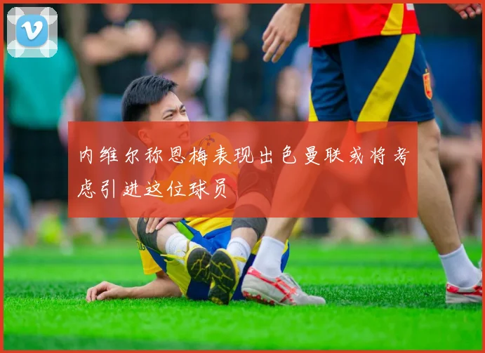 内维尔称恩梅表现出色曼联或将考虑引进这位球员