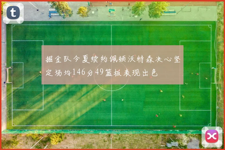 掘金队今夏续约佩顿沃特森决心坚定场均146分49篮板表现出色