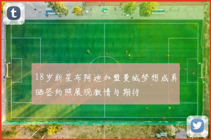 18岁新星布阿迪加盟曼城梦想成真晒签约照展现激情与期待