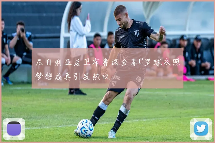 尼日利亚后卫布鲁诺分享C罗球衣照梦想成真引发热议