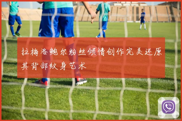 拉梅洛鲍尔粉丝倾情创作完美还原其背部纹身艺术