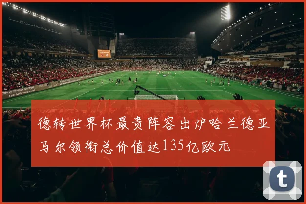 德转世界杯最贵阵容出炉哈兰德亚马尔领衔总价值达135亿欧元