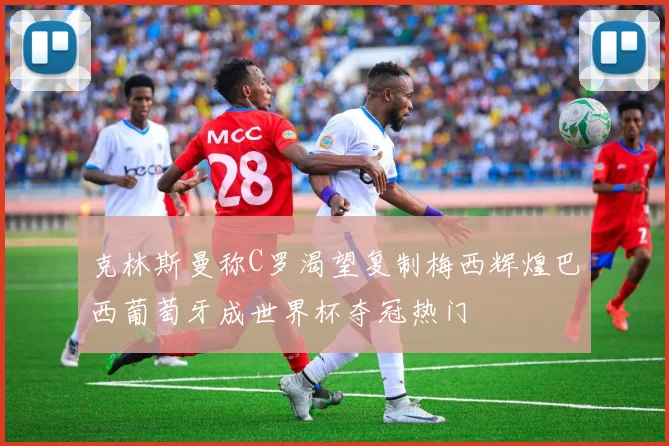克林斯曼称C罗渴望复制梅西辉煌巴西葡萄牙成世界杯夺冠热门